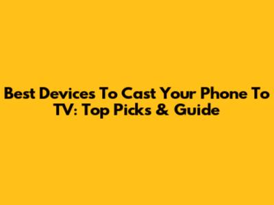Best Devices To Cast Your Phone To TV: Top Picks & Guide
