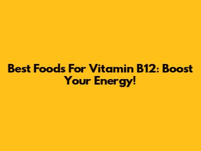 Best Foods For Vitamin B12: Boost Your Energy!