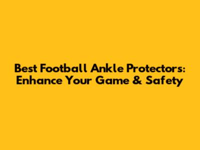 Best Football Ankle Protectors: Enhance Your Game & Safety