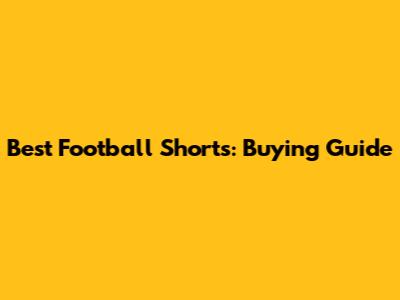 Best Football Shorts: Buying Guide