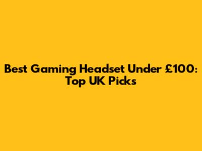 Best Gaming Headset Under £100: Top UK Picks