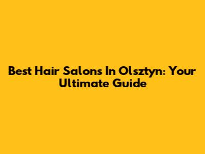 Best Hair Salons In Olsztyn: Your Ultimate Guide