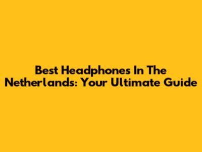 Best Headphones In The Netherlands: Your Ultimate Guide