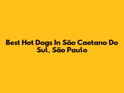 Best Hot Dogs In São Caetano Do Sul, São Paulo