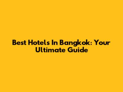 Best Hotels In Bangkok: Your Ultimate Guide