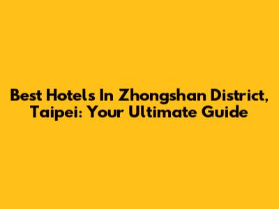 Best Hotels In Zhongshan District, Taipei: Your Ultimate Guide