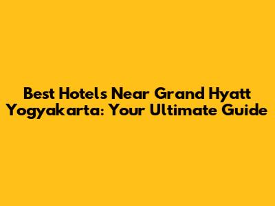 Best Hotels Near Grand Hyatt Yogyakarta: Your Ultimate Guide