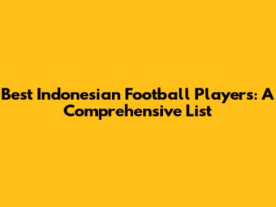 Best Indonesian Football Players: A Comprehensive List