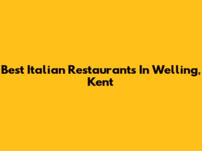 Best Italian Restaurants In Welling, Kent