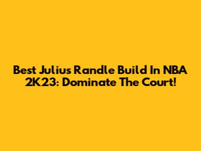 Best Julius Randle Build In NBA 2K23: Dominate The Court!