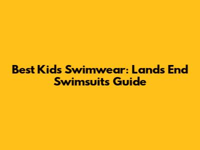 Best Kids Swimwear: Lands' End Swimsuits Guide