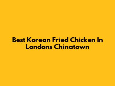 Best Korean Fried Chicken In London's Chinatown