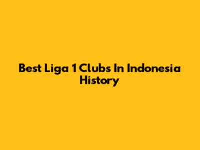 Best Liga 1 Clubs In Indonesia History