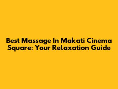 Best Massage In Makati Cinema Square: Your Relaxation Guide