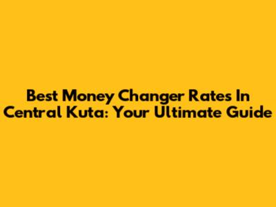 Best Money Changer Rates In Central Kuta: Your Ultimate Guide