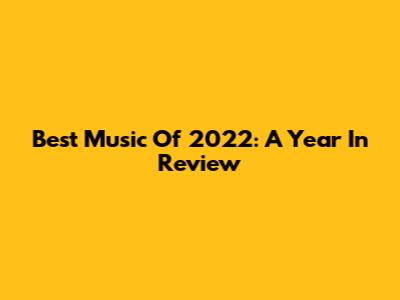 Best Music Of 2022: A Year In Review