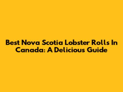 Best Nova Scotia Lobster Rolls In Canada: A Delicious Guide
