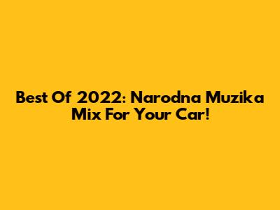 Best Of 2022: Narodna Muzika Mix For Your Car!
