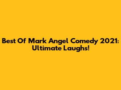 Best Of Mark Angel Comedy 2021: Ultimate Laughs!