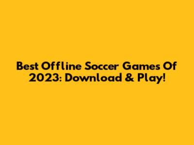 Best Offline Soccer Games Of 2023: Download & Play!
