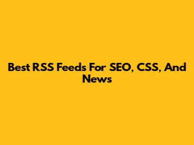 Best RSS Feeds For SEO, CSS, And News