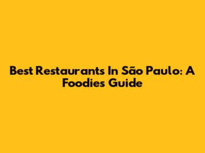Best Restaurants In São Paulo: A Foodie's Guide