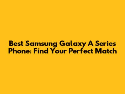 Best Samsung Galaxy A Series Phone: Find Your Perfect Match
