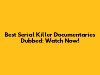 Best Serial Killer Documentaries Dubbed: Watch Now!