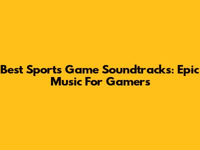 Best Sports Game Soundtracks: Epic Music For Gamers