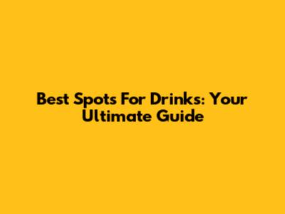 Best Spots For Drinks: Your Ultimate Guide