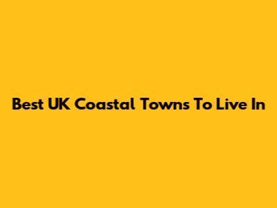Best UK Coastal Towns To Live In