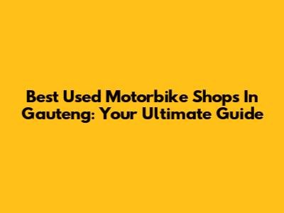 Best Used Motorbike Shops In Gauteng: Your Ultimate Guide