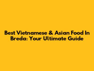 Best Vietnamese & Asian Food In Breda: Your Ultimate Guide