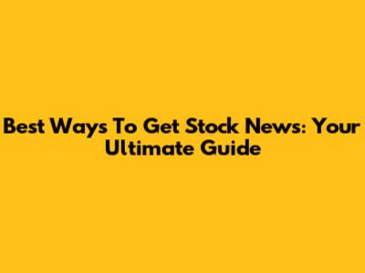 Best Ways To Get Stock News: Your Ultimate Guide
