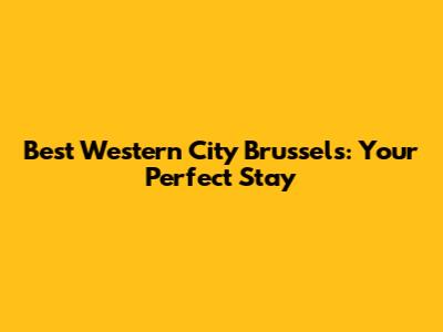 Best Western City Brussels: Your Perfect Stay