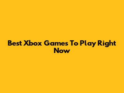 Best Xbox Games To Play Right Now