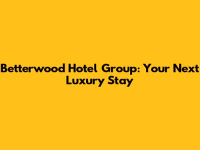 Betterwood Hotel Group: Your Next Luxury Stay