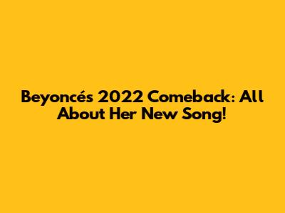 Beyoncé's 2022 Comeback: All About Her New Song!