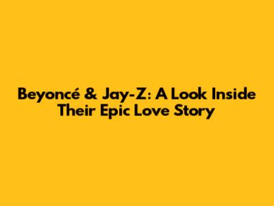 Beyoncé & Jay-Z: A Look Inside Their Epic Love Story