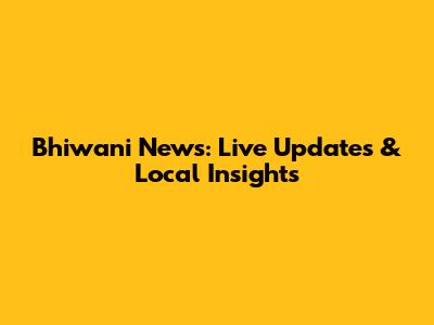 Bhiwani News: Live Updates & Local Insights