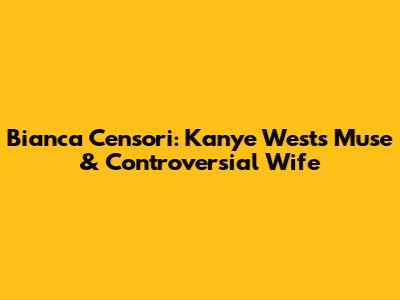Bianca Censori: Kanye West's Muse & Controversial Wife