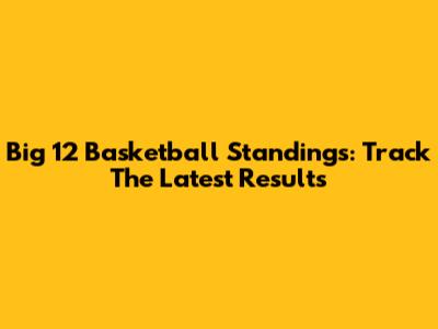 Big 12 Basketball Standings: Track The Latest Results