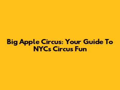 Big Apple Circus: Your Guide To NYC's Circus Fun