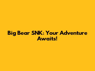 Big Bear SNK: Your Adventure Awaits!