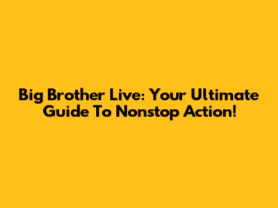 Big Brother Live: Your Ultimate Guide To Nonstop Action!