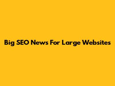 Big SEO News For Large Websites