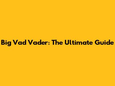 Big Vad Vader: The Ultimate Guide