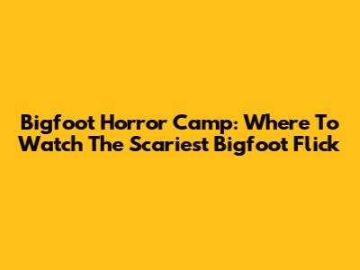 Bigfoot Horror Camp: Where To Watch The Scariest Bigfoot Flick