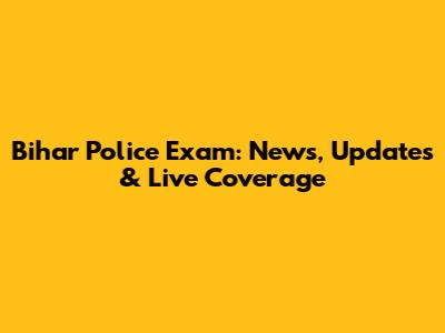 Bihar Police Exam: News, Updates & Live Coverage