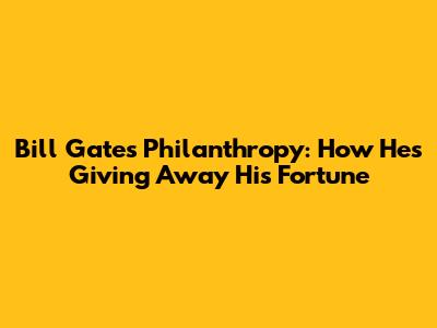 Bill Gates' Philanthropy: How He's Giving Away His Fortune